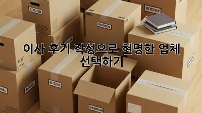 이사 후기 작성으로 현명한 업체 선택하기