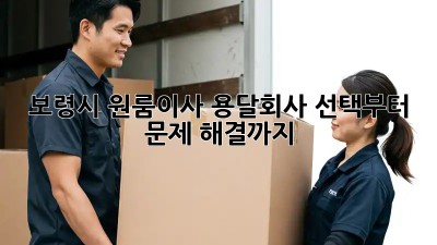 보령시 원룸이사? 용달회사 선택부터 문제 해결까지!